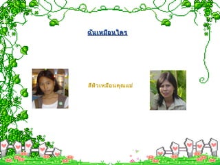 ฉันเหมือนใครฉันเหมือนใคร
สีผิวเหมือนคุณแม่
 