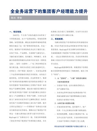 全业务运营下的集团客户经理能力提升
陈欢 李智
一、项目背景：
2G时代，个人客户市场为通信企业带来了
丰厚的现金流，由于产品的标准化，传统的营销
策略，如资费优惠、赠送业务量和终端体验等促
销组合满足了这一客户群体的价值诉求。在这一
时代，集团客户经理的角色多定位于服营专家，
以客户开拓、产品销售、关系维护与服务为主。
当融合成为关键词。技术融合、网络融合、业务
融合的趋势使得通信运营商不但在电信（固网及
无线）、宽带（互联网）、广电三网在网络层实
现互联互通，同时在业务层上相互渗透和交叉，
应用层上（用户体验）趋向同一。全业务运营使
三个运营商所面临的市场完全同质化，业务也日
趋同质化，竞争相互渗透。在这种背景下，集团
客户经理如何快速理解并适应新的业务模式？如
何在挖掘客户需求的基础上引领客户需求？如何
制定产品捆绑式策略，通过设计通信综合解决方
案开拓更多的客户资源？综合通信解决方案设计
能力（产品捆绑能力）和客户深耕、大项目运营
能力？如何应对竞争对手之捆绑式策反？如何在
原有客户关系维护的基础上进行客户深耕，提升
大项目运营能力？……中国移动广东移动公司面
对全新的电信竞争格局，果断启动了集团客户经
理这一关键人群的能力转型与提升培养项目。
KeyLogic与广东移动公司一道，全面分析和提炼
了新竞争环境下集团客户经理的能力要素，并在
此基础上综合设计了面授课程、行动学习以及在
线学习等混合式学习解决方案。
二、系统梳理：
为解决集团客户经理群体培养所面临的问
题，并充分考虑全业务运营的新竞争环境下能力
变更要求，KeyLogic在充分调研分析的基础上，
全面细致梳理了集团客户经理能力提升与培训体
系，一改过去零散的培训计划。在此培养体系的
基础上再设计针对不同层级客户经理能力短板的
学习活动。
KeyLogic依据调研结果，将集团客户经理的
能力发展和角色转变进行了细致剖析，提出了两
个“转变”：
1、从“交际花”、“小贩”到信息化解决
方案专家的转变
- 目前客户经理，定位以服务营销为主，
对产品解读不深;
- 全业务运营和市场竞争态势要求客户经
理成为能够为客户提供整体解决方案的
信息化专家型客户经理;
2、从单打独斗到团队销售
- 在复杂的业务环境、技术条件下，客户
经理一个人已经难以应对整个销售流程；
- 组织机构调整，各级公司集团客户部、运
支中心以及产品经理、行业经理岗位的设
立为客户经理的工作提供了更大支撑;
将全业务运营下的集团客户经理能力提升 1
 