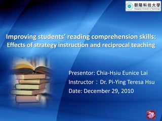 Improving students’ reading comprehension skills: Effects of strategy instruction and reciprocal teaching Presentor: Chia-Hsiu Eunice Lai Instructor：Dr. Pi-Ying Teresa Hsu Date: December 29, 2010 1 