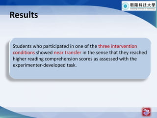 Results18Students who participated in one of the three intervention conditions showed near transfer in the sense that they reached higher reading comprehension scores as assessed with the experimenter-developed task.