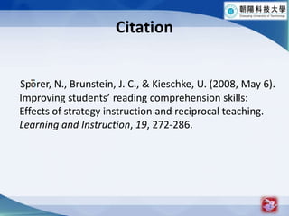 CitationSp  rer, N., Brunstein, J. C., & Kieschke, U. (2008, May 6). Improving students reading comprehension skills: Effects of strategy instruction and reciprocal teaching. Learning and Instruction, 19, 272-286.2