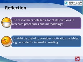 Reflection21The researchers detailed a lot of descriptions in research procedures and methodology.It might be useful to consider motivation variables, e.g., a students interest in reading.