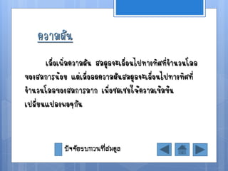 ความดัน
       เมื่อเพิ่มความดัน สมดุลจะเลื่อนไปทางทิศที่จานวนโมล
ของสมการน้อย แต่เมื่อลดความดันสมดุลจะเลื่อนไปทางทิศที่
จานวนโมลของสมการมาก เพื่อชดเชยให้ความเข้มข้น
เปลี่ยนแปลงพอๆกัน


             ปัจจัยรบกวนที่สมดุล
 