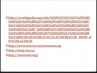 http://ru.wikipedia.org/wiki/%D0%92%D1%81%D0%B5%D0%BC%D0%B8%D1%80%D0%BD%D0%B0%D1%8F_%D1%82%D0%BE%D1%80%D0%B3%D0%BE%D0%B2%D0%B0%D1%8F_%D0%BE%D1%80%D0%B3%D0%B0%D0%BD%D0%B8%D0%B7%D0%B0%D1%86%D0%B8%D1%8F#.D0.A0.D0.BE.D1.81.D1.81.D0.B8.D1.8F_.D0.B8_.D0.92.D0.A2.D0.9Ehttp://www.wto.ru/ru/newsmain.asphttp://stop-vto.ru/http://www.wto.org/