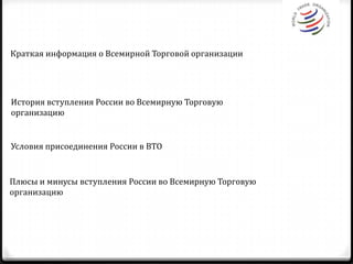 Краткая информация о Всемирной Торговой организацииИстория вступления России во Всемирную Торговую организациюУсловия присоединения России в ВТО Плюсы и минусы вступления России во Всемирную Торговую организацию