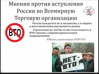 Мнения против вступления России во Всемирную Торговую организацию     Россия нуждается не в экспансии, а в защите и восстановлении внутреннего рынка        Стремление во что бы то ни стало попасть в ВТО связано с мировоззренческими извращениями KMnews, организация STOP-VTO 