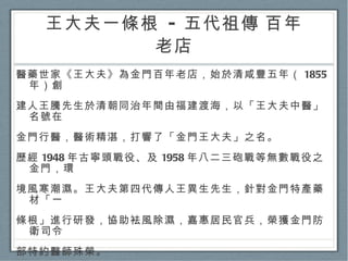 王大夫一條根  -  五代祖傳 百年老店 醫藥世家《王大夫》為金門百年老店，始於清咸豐五年（ 1855 年）創 建人王騰先生於清朝同治年間由福建渡海，以「王大夫中醫」名號在 金門行醫，醫術精湛，打響了「金門王大夫」之名。 歷經 1948 年古寧頭戰役、及 1958 年八二三砲戰等無數戰役之金門，環 境風寒潮濕。王大夫第四代傳人王異生先生，針對金門特產藥材「一 條根」進行研發，協助袪風除濕，嘉惠居民官兵，榮獲金門防衛司令 部特約醫師殊榮。 如今，《王大夫一條根》已成為金門一條根的第一品牌。 百年口碑，深得信賴。 