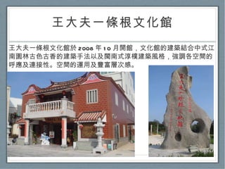 王大夫一條根文化館 王大夫一條根文化館於 2008 年 10 月開館，文化館的建築結合中式江南園林古色古香的建築手法以及閩南式淳樸建築風格，強調各空間的呼應及連接性。空間的運用及豐富層次感。 