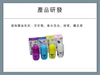 產 品 研發 滾珠精油系列：洋甘菊、香水百合、抹草、薰衣草 
