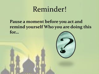 Reminder!
Pause a moment before you act and
remind yourself Who you are doing this
for…
 