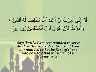 • ‫ين‬
  َ               ً۬ ۡ ُ ‫ۡ ٓ ِ ۡ ُ ۡ ۡ َ ه‬
     ِّ‫قُل إِنِّى أُمرت أَن أَعبُد ٱَّللَ مخلِصا لههُ ٱلد‬
                َ ِ ۡ ُ ۡ َ ‫َ ِۡ ُ ِ ۡ ُ َ ه‬
  (11-12)‫وأُمرت ِلَن أَكون أَول ٱلمسلِمين‬

     “Say: ‘Verily, I am commanded to serve
      Allah with sincere devotion; and I am
       commanded to be the first of those
         who bow to Allah in Islam.” (Az-
                    Zumar: 11-12)
 