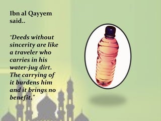 Ibn al Qayyem
said..

"Deeds without
sincerity are like
a traveler who
carries in his
water-jug dirt.
The carrying of
it burdens him
and it brings no
benefit."
 