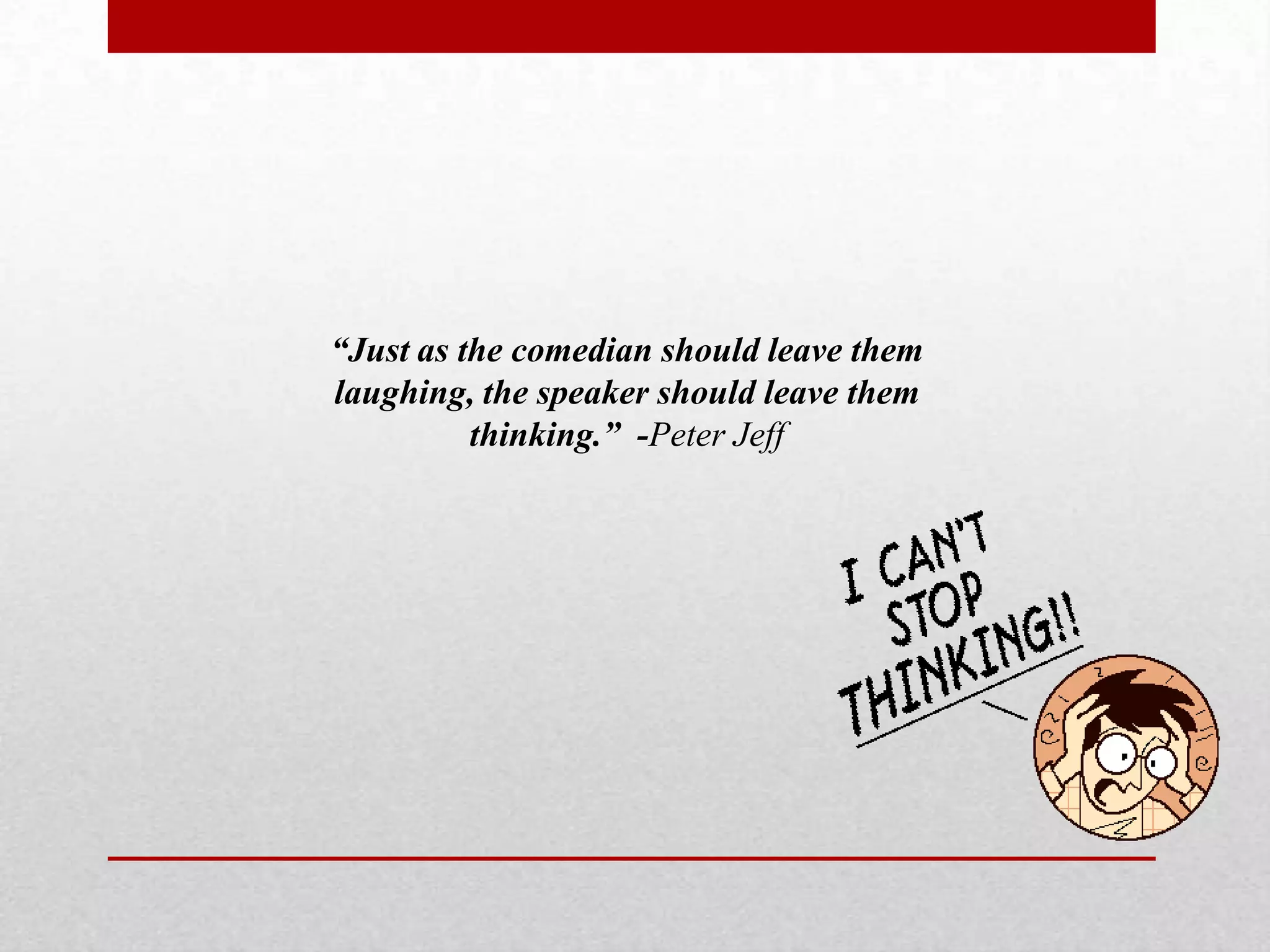 “Just as the comedian should leave them
laughing, the speaker should leave them
          thinking.” -Peter Jeff
 