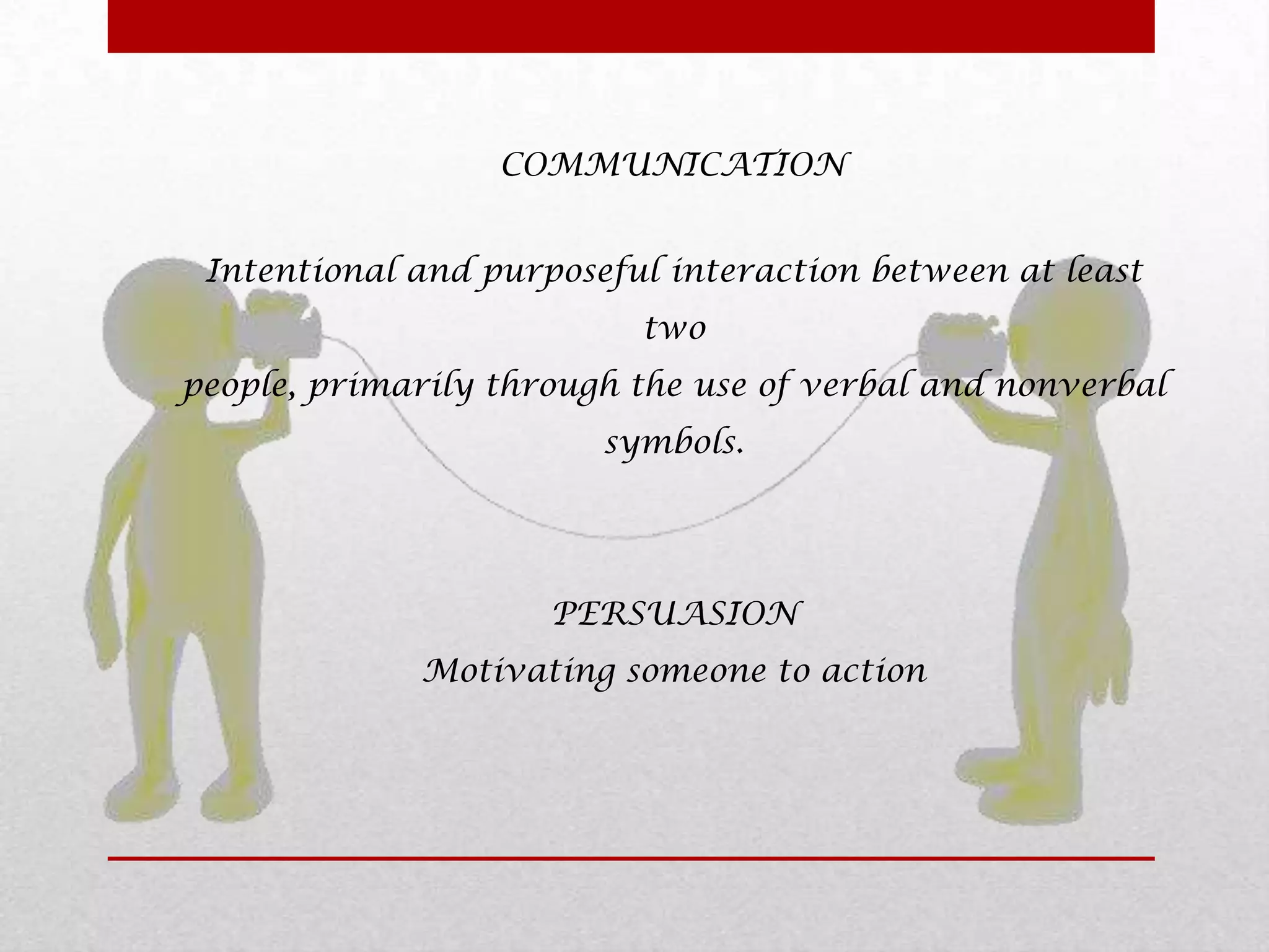 COMMUNICATION


 Intentional and purposeful interaction between at least
                          two
people, primarily through the use of verbal and nonverbal
                        symbols.




                     PERSUASION
             Motivating someone to action
 