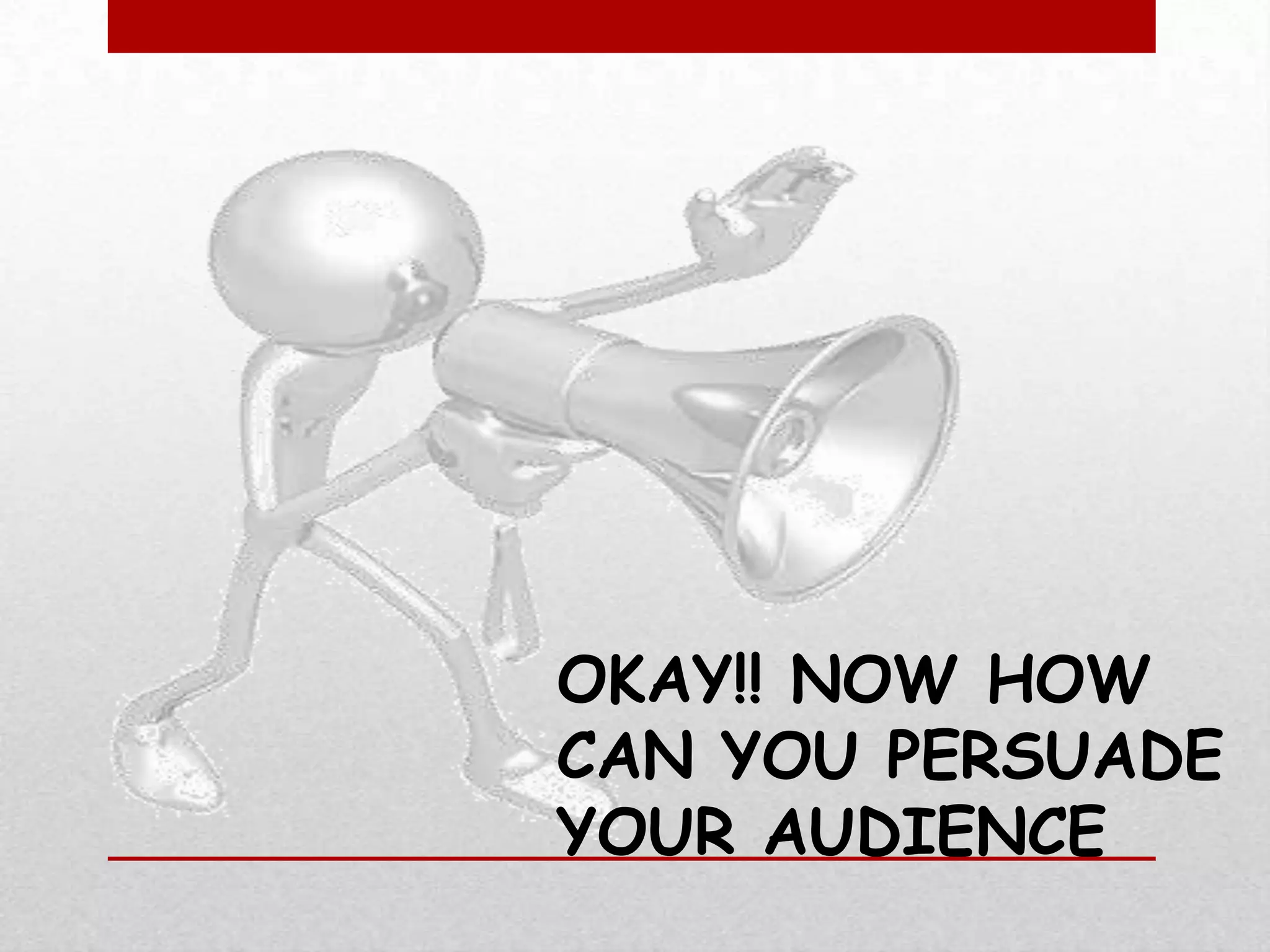 OKAY!! NOW HOW
CAN YOU PERSUADE
YOUR AUDIENCE
 