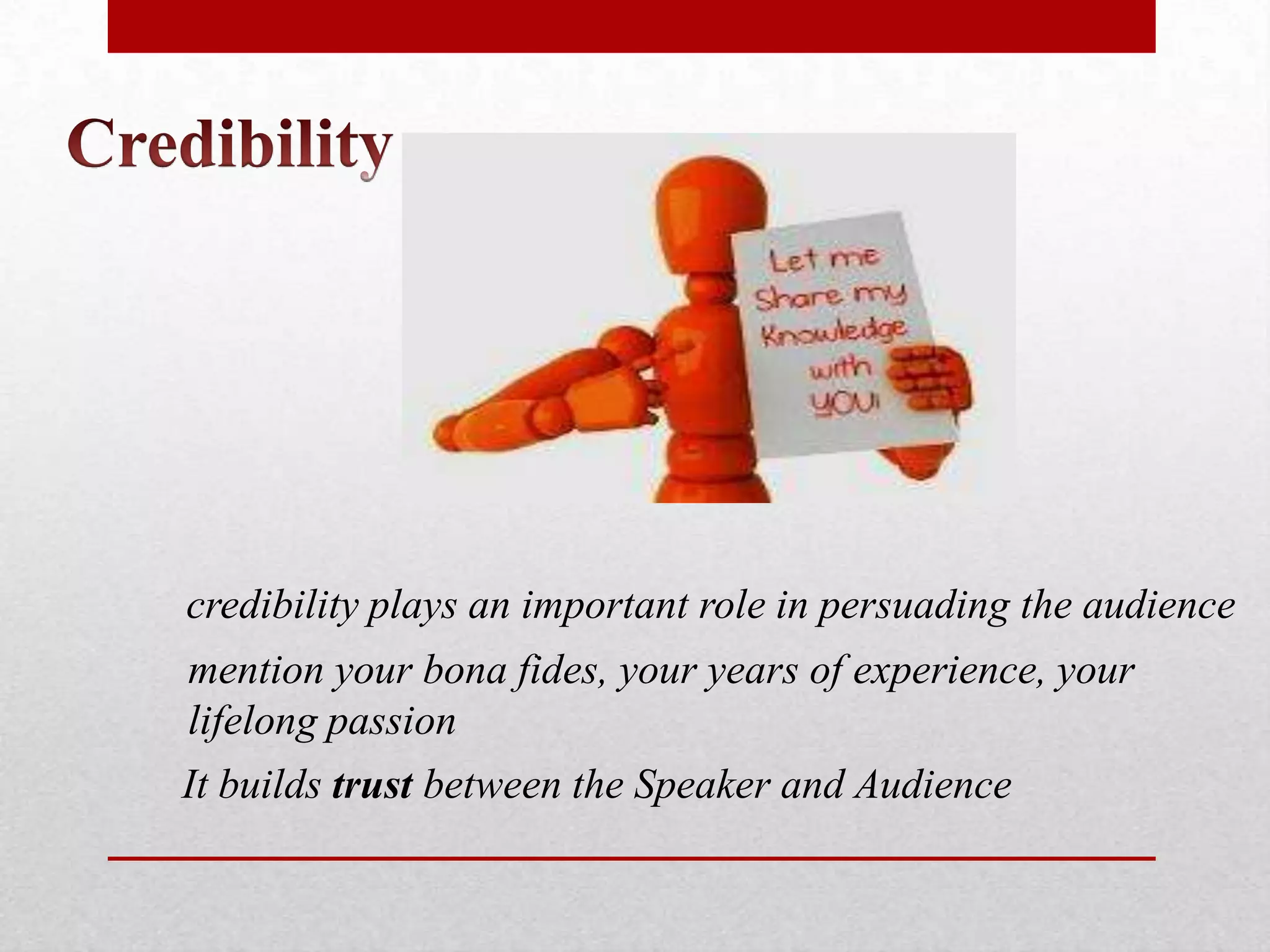 credibility plays an important role in persuading the audience
mention your bona fides, your years of experience, your
lifelong passion
It builds trust between the Speaker and Audience
 