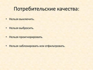 Потребительские качества:
• Нельзя выключить.

• Нельзя выбросить.

• Нельзя проигнорировать.

• Нельзя заблокировать или отфильтровать.
 