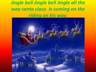 Jingle bell Jingle bell Jingle all the
way santa claus is coming on the
        riding on his way.
 