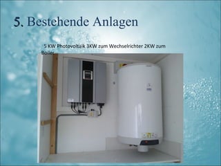 5. Bestehende Anlagen
     5 KW Photovoltaik 3KW zum Wechselrichter 2KW zum
    Boiler
 
