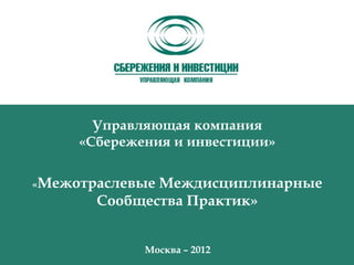 Управляющая компания
     «Сбережения и инвестиции»


«МежотраслевыеМеждисциплинарные
       Сообщества Практик»


             Москва – 2012
 