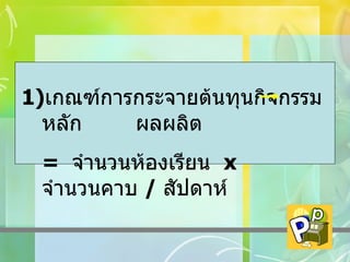 เกณฑ์การกระจายต้นทุนกิจกรรมหลัก  ผลผลิต  =  จำนวนห้องเรียน  x  จำนวนคาบ  /  สัปดาห์ 