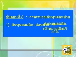 ขั้นตอนที่  8   :  การคำนวณต้นทุนต่อหน่วย 1)  ต้นทุนผลผลิต  ต่อหน่วย   =     ต้นทุนผลผลิต เป้าหมายเชิงปริมาณ 