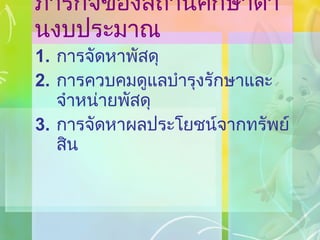 ภารกิจของสถานศึกษาด้านงบประมาณ การจัดหาพัสดุ การควบคมดูแลบำรุงรักษาและจำหน่ายพัสดุ การจัดหาผลประโยชน์จากทรัพย์สิน 