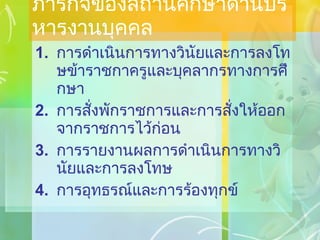 ภารกิจของสถานศึกษาด้านบริหารงานบุคคล การดำเนินการทางวินัยและการลงโทษข้าราชกาครูและบุคลากรทางการศึกษา การสั่งพักราชการและการสั่งให้ออกจากราชการไว้ก่อน การรายงานผลการดำเนินการทางวินัยและการลงโทษ การอุทธรณ์และการร้องทุกข์ 