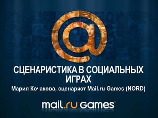 Мария Кочакова, сценарист Mail.ru Games (NORD)
СЦЕНАРИСТИКА В СОЦИАЛЬНЫХ
ИГРАХ
 