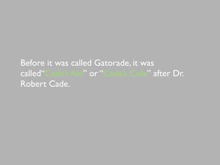 Before it was called Gatorade, it was
called“Cade’s Aid” or “Cade’s Cola” after Dr.
Robert Cade.
 