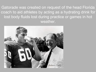 Gatorade was created on request of the head Florida
coach to aid athletes by acting as a hydrating drink for
lost body fluids lost during practice or games in hot
weather.
Robert Clade
 