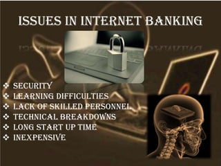 Issues in internet banking
 Security
 Learning difficulties
 Lack of skilled personnel
 Technical breakdowns
 Long start up time
 inexpensive
 