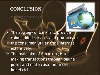 conclusion
 The strategy of bank is to provide
value added services and products to
the consumer, utilizing the internet
extensively.
 The main aim of E-banking is to
making transactions through online
poses and make customer more
beneficial
 
