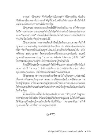 สันติสุขเกิดขึ้นได้..เพราะแตกต่างอย่างเข้าใจ • 11
	 หากแต่ “วิถีชุมชน” ซึ่งเป็นพื้นฐานในการด�ำรงชีวิตของผู้คน นับเป็น
ปัจจัยแรกเริ่มและองค์ประกอบส�ำคัญที่ช่วยขับเคลื่อนให้การเจรจาด�ำเนินไปได้
ด้วยดี และประสบความส�ำเร็จในท้ายที่สุด
	 วิถีชุมชนของชาวคลองตะเคียนซึ่งใช้ชีวิตอย่างเรียบง่าย ท�ำให้พวกเขา
ไม่มีความทะเยอทะยานแบบสุดโต่งเมื่อไม่สุดโต่งการประนีประนอมปรองดอง
แบบ“พบกันครึ่งทาง”หรือเกลี่ยในสิ่งที่พึงมีพึงได้ในลักษณะประสานประโยชน์
ร่วมกัน จึงเป็นเรื่องที่ทุกฝ่ายยอมรับได้
	 วิถีชุมชนของชาวคลองตะเคียนซึ่งยึดมั่นในค�ำสอนตามศาสนาที่มุ่งให้
ทุกคนกระท�ำความดีอยู่ร่วมกันโดยไม่เบียดเบียน เช่น ค�ำสอนในศาสนาพุทธ
ที่ว่า“สัตว์ทั้งหลายที่เป็นเพื่อนทุกข์เกิดแก่เจ็บตายด้วยกันทั้งหมดทั้งสิ้น”หรือ
หลักการ “มูชาวาเราะฮ.” ในศาสนาอิสลามที่มุ่งความสงบสุขร่วมกัน “มนุษย์
ทุกคนเป็นบุตรของพระเยซู” ตามศาสนาคริสต์ท�ำให้พวกเขารู้จักใช้ “สติ”
ในการมองปัญหามากกว่าการใช้อารมณ์ความรู้สึกเป็นตัวตั้ง
	 ด้วยวิถีชีวิตเช่นนี้ความรุนแรงจึงไม่เกิดขึ้นและต่างฝ่ายต่างรู้สึกว่ามีแต่
พวกเราไม่มี “พวกเขา” จึงยินยอมที่จะผ่อนปรนให้แก่กันมากกว่าที่จะ
มุ่งเอาชนะคะคานกัน เพื่อให้ตนเองสมประโยชน์แต่ฝ่ายเดียว
	 วิถีชุมชนของชาวคลองตะเคียนซึ่งยอมรับในวัฒนธรรมประเพณี
ที่แตกต่างกันของคนในชุมชนต่างศาสนาภายใต้ความเชื่อมั่นและให้ความเคารพ
ในตัวผู้น�ำชุมชนท�ำให้บทบาทของผู้น�ำชุมชนมีน�้ำหนักอย่างมากในการโน้มน้าว
ให้ทุกคนยอมรับค�ำแนะน�ำและข้อเสนอต่างๆจนน�ำไปสู่การแก้ไขปัญหาร่วมกัน
ในท้ายที่สุด
	 ทั้งหมดนี้คือการชี้ให้เห็นถึงคุณประโยชน์ของ “วิถีชุมชน” ในฐานะ
ยาสามัญประจ�ำท้องถิ่น ที่ช่วยสร้างภูมิคุ้มกันความรุนแรง ไม่ให้เกิดขึ้นและ
ใช้เป็นยาแก้โรคขัดแย้งของผู้คนในท้องถิ่นที่มีชื่อว่า “คลองตะเคียน” ท�ำให้
ชุมชนแห่งนี้ด�ำรงไว้ซึ่งความสงบสุขอย่างยั่งยืน
 