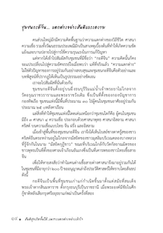 สันติสุขเกิดขึ้นได้..เพราะแตกต่างอย่างเข้าใจ14 •
ชุมชนกะดีจีน... แตกต่างอย่างสันติและงดงาม
	 คนส่วนใหญ่มักมีความคิดพื้นฐานว่าความแตกต่างของวิถีชีวิต ศาสนา
ความเชื่อรวมทั้งวัฒนธรรมประเพณีมักเป็นสาเหตุเบื้องต้นที่ท�ำให้เกิดความขัด
แย้งและบานปลายไปสู่การใช้ความรุนแรงในการแก้ปัญหา
	 แต่หากได้เข้าไปสัมผัสกับชุมชนที่มีชื่อว่า “กะดีจีน” ความคิดนั้นก็คง
จะแปรเปลี่ยนไปสู่ความอัศจรรย์ใจเมื่อพบว่า แท้ที่จริงแล้ว “ความแตกต่าง”
ไม่ใช่ตัวปัญหาของการอยู่ร่วมกันอย่างสงบสุขและชุมชนกะดีจีนคือตัวอย่างและ
บทพิสูจน์ที่ปรากฏให้เห็นเป็นรูปธรรมอย่างชัดเจน
	 เราจะไปสัมผัสที่นั่นด้วยกัน
	 ชุมชนกะดีจีนตั้งอยู่บนฝั่งธนบุรีริมแม่น�้ำเจ้าพระยาไม่ไกลจาก
วัดอรุณราชวรารามและพระราชวังเดิม ซึ่งเป็นที่ตั้งของกองบัญชาการ
กองทัพเรือ ชุมชนแห่งนี้มีพื้นที่ประมาณ ๓๐ ไร่ผู้คนในชุมชนอาศัยอยู่ร่วมกัน
ประมาณ ๒๕ ๐หลังคาเรือน
	 แต่สิ่งที่ท�ำให้ชุมชนแห่งนี้โดดเด่นเหนือกว่าชุมชนใดก็คือ ผู้คนในชุมชน
มีถึง ๓ ศาสนา ๔ ความเชื่อ ประกอบด้วยศาสนาพุทธ ศาสนาอิสลาม ศาสนา
คริสต์ บนความเชื่อแบบไทย จีน ฝรั่ง และอิสลาม
	 เมื่อเข้าสู่พื้นที่ของชุมชนกะดีจีน เราจึงได้เห็นโบสถ์ซางตาครู้สของชาว
คริสต์ยืนตระหง่านอยู่ไม่ไกลจากมัสยิดของชาวมุสลิมบริเวณคลองบางหลวง
ที่รู้จักกันในนาม “มัสยิดกุฎีขาว” ขณะที่บริเวณใกล้กับวัดกัลยาณมิตรของ
ชาวพุทธเป็นที่ตั้งของศาลเจ้าเกียนอันเกงซึ่งเป็นที่เคารพของชาวไทยเชื้อสาย
จีน
	 เพื่อให้หายสงสัยว่าท�ำไมคนต่างเชื้อสายต่างศาสนาจึงมาอยู่รวมกันได้
ในชุมชนที่มีอายุกว่า๒๐๐ปีขออนุญาตเล่าถึงประวัติศาสตร์ให้ทราบโดยสังเขป
ดังนี้
	 กะดีจีนเป็นพื้นที่ชุมชนเก่าแก่ก�ำเนิดขึ้นมาตั้งแต่สมัยที่สมเด็จ
พระเจ้าตากสินมหาราช ตั้งกรุงธนบุรีเป็นราชธานี เมื่อพระองค์มีชัยในศึก
กู้ชาติหลังเสียกรุงศรีอยุธยาแก่พม่าเป็นครั้งที่สอง
 