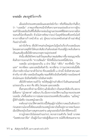 สันติสุขเกิดขึ้นได้..เพราะแตกต่างอย่างเข้าใจ26 •
บอสเนีย สมรภูมิโลกจารึก
	 เมื่อเอ่ยถึงประเทศบอสเนียและเฮอร์เซโกวีนา หรือที่นิยมเรียกกันสั้นๆ
ว่า “บอสเนีย” ภาพแรกที่ทุกคนนึกถึงคือความหายนะย่อยยับจากการสู้รบ
จนท�ำให้บอสเนียเป็นที่ขึ้นชื่อลือกระฉ่อนในฐานะประเทศที่มีสงครามกลางเมือง
จนคนทั้งโลกตื่นตะลึง ด้วยไม่คาดคิดมาก่อนว่าในยุคดิจิตอลซึ่งเทคโนโลยี
ทางการสื่อสารก้าวหน้าด้วย ๔G ผู้คนบางประเทศยังเข่นฆ่าล้างเผ่าพันธุ์
กันอย่างบ้าคลั่ง
	 อย่างไรก็ตาม เชื่อได้ว่าคนส่วนใหญ่แทบไม่รู้อะไรเกี่ยวกับบอสเนียเลย
โดยเฉพาะสาเหตุที่ท�ำให้คนชาติเดียวกันต้องเข่นฆ่ากันจนมีผู้บาดเจ็บล้มตาย
เป็นแสนเพียงเพื่อให้ฝ่ายตนบรรลุความมุ่งประสงค์
	 ดังนั้นเพื่อให้เกิดความเข้าใจและเห็นภาพแจ่มชัดมากขึ้น ขออนุญาตเริ่ม
ต้นด้วยการบอกเล่าถึง “ความขัดแย้ง” ที่เกิดขึ้นในประเทศนี้เสียก่อน
	 บอสเนีย แบ่งกลุ่มออกเป็น ๓ ฝ่าย ได้แก่ “เซิร์บ” พวกที่หนึ่ง “โคร
แอท” พวกที่สอง และบอสเนียต้นต�ำรับ พวกที่สาม (การแบ่งพวกเช่นนี้เพื่อ
เป็นการอธิบายในภาษาเข้าใจง่าย) ซึ่งบอสเนียทั้ง ๓ ฝ่ายนี้ นับถือศาสนาแตก
ต่างกัน กล่าวคือ บอสเนียเป็นมุสลิม ขณะที่เซิร์บนับถือคริสต์นิกายออโธดอกซ์
ส่วนโครแอท นับถือคริสต์นิกายโรมันคาทอลิก
	 เพื่อให้ง่ายต่อความเข้าใจ ขอให้คุณผู้อ่านจ�ำเพียงว่าในดินแดนมรณะนี้
แบ่งออกเป็น ๓ พวก คือ เซิร์บ โครแอท และบอสเนีย
	 ทั้งสามพวกที่กล่าวมานี้จริงๆแล้วต้องถือว่าเป็นคนชาติเดียวกันเพราะ
มีเชื้อสาย“ยูโกสลาฟ”เหมือนๆกันเนื่องจากประวัติความเป็นมาของประเทศ
บอสเนีย เกิดขึ้นหลังจากการล่มสลายของประเทศที่เปรียบเสมือน “แม่ใหญ่”
ผู้ให้ก�ำเนิดคือ ประเทศยูโกสลาเวีย
	 คงต้องเล่าประวัติศาสตร์ช่วงนี้ให้คุณผู้อ่านได้ทราบพอเป็นสังเขปว่า
ก่อนสงครามโลกครั้งที่สองเคยมีประเทศยูโกสลาเวียตั้งอยู่ทางภาคตะวันออก
เฉียงใต้ของยุโรปในคาบสมุทรบอลข่าน แต่ถูกเยอรมันกับอิตาลียึดครองไว้
	 ชาวยูโกสลาเวียไม่ยอมจ�ำนนง่ายๆ พวกเขารวมตัวกัน โดยมี นายพล
“โจเซฟบรอส ติโต” เป็นผู้น�ำในการต่อสู้เพื่อเอกราช จนได้รับชัยชนะสามารถ
 