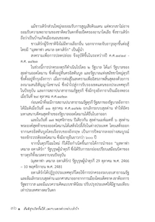 สันติสุขเกิดขึ้นได้..เพราะแตกต่างอย่างเข้าใจ36 •
	 แม้ชาวเติร์กส่วนใหญ่จะยอมรับการสูญเสียดินแดน แต่พวกเขาไม่อาจ
ยอมรับความพยายามของชาติตะวันตกที่จะยึดครองอานาโตเลีย ซึ่งชาวเติร์ก
ถือว่าเป็นบ้านเกิดเมืองนอนของตน
	 ชาวเติร์กผู้รักชาติจึงไม่มีทางเลือกอื่น นอกจากจะจับอาวุธลุกขึ้นต่อสู้
โดยมี “มุสตาฟา เคมาล อตาเติร์ก” เป็นผู้น�ำ
	 สงครามเพื่อการปลดปล่อย จึงอุบัติขึ้นในระหว่างปี ค.ศ.๑๙๑๙ -
ค.ศ. ๑๙๒๓
	 ในช่วงนี้การปกครองตุรกีด�ำเนินไปโดย ๒ รัฐบาล ได้แก่ รัฐบาลของ
สุลต่านออตโตมาน ซึ่งตั้งอยู่ที่นครอิสตันบูล และรัฐบาลแห่งสมัชชาใหญ่ตุรกี
ซึ่งตั้งอยู่ที่กรุงอังการา เมื่อการต่อสู้ในสงครามเพื่ออิสรภาพสิ้นสุดลงด้วยการ
ลงนามสนธิสัญญาโลซานน์ ซึ่งน�ำไปสู่การรับรองเขตแดนของประเทศตุรกี
ในปัจจุบัน และการสถาปนาสาธารณรัฐตุรกี ซึ่งมีกรุงอังการาเป็นเมืองหลวง
เมื่อวันที่ ๒๙ ตุลาคม ค.ศ.๑๙๒๓
	 ก่อนหน้าที่จะมีการสถานปนาสาธารณรัฐตุรกีรัฐสภาของรัฐบาลอังการา
ได้มีมติเมื่อวันที่ ๑๑ ตุลาคม ค.ศ.๑๙๒๒ ยกเลิกระบบสุลต่าน ท�ำให้อัคร
มหาเสนาบดีคนสุดท้ายของรัฐบาลออตโตมานได้ยื่นใบลาออก
	 และในวันที่ ๑๗ พฤศจิกายน ปีเดียวกัน สุลต่านเมห์เมตที่ ๖ สุลต่าน
พระองค์สุดท้ายของออตโตมานได้เสด็จไปลี้ภัยในต่างประเทศ โดยเสด็จออก
จากนครอิสตันบูลโดยเรือรบของอังกฤษ เป็นการปิดฉากลงอย่างสมบูรณ์
ของจักรวรรดิออตโตมาน ซึ่งมีอายุยืนยาวกว่า ๖๐๐ ปี
	 จากนั้นตุรกีโฉมใหม่ ก็ได้ถือก�ำเนิดขึ้นภายใต้การน�ำของ “มุสตาฟา
เคมาล อตาเติร์ก” รัฐบุรุษผู้น�ำตุรกี ซึ่งได้รับการยกย่องเปรียบเสมือนบิดาของ
ชาวตุรกีทั้งมวลตราบจนปัจจุบัน
	 (มุสตาฟา เคมาล อตาเติร์ก) รัฐบุรุษผู้น�ำตุรกี 29 ตุลาคม พ.ศ. 2466
– 10 พฤศจิกายน พ.ศ. 2481
	 อตาเติร์กได้ปฏิรูปประเทศตุรกีโดยใช้การปกครองระบอบสาธารณรัฐ
และล้มเลิกระบบสุลต่านแยกศาสนาออกจากการเมืองโดยเด็ดขาดเขาต้องการ
รัฐฆราวาส และมีแนวความคิดแบบชาตินิยม ปรับปรุงประเทศให้มีฐานะเทียบ
เท่าประเทศทางตะวันตก
 