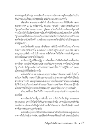 สันติสุขเกิดขึ้นได้..เพราะแตกต่างอย่างเข้าใจ • 49
ทางการทูตกับอังกฤษ ขณะเดียวกันสถานการณ์ทางเศรษฐกิจของอิหร่านเริ่ม
ปั่นป่วน และเสื่อมลงอย่างรวดเร็ว และเกิดความวุ่นวายมากขึ้น
	 เดือนสิงหาคม ๑๙๕๓ กษัตริย์โมฮัมหมัดเรซา และราชินี ได้เสด็จฯ ออก
นอกประเทศ ๓ วัน หลังจากนั้น นายพล “ซาเฮดี” ประกาศตนเป็นนายก
รัฐมนตรีและยึดอ�ำนาจจากนายกฯมูซัดเดกพร้อมกับสั่งจับกุมตัวคณะรัฐมนตรี
จากนั้นกษัตริย์โมฮัมหมัดเรซานจึงเสด็จนิวัติอิหร่านและโปรดเกล้าฯ แต่งตั้ง
รัฐบาลใหม่ที่มีนโยบายนิยมตะวันตก อิหร่านได้ท�ำการเปิดสัมพันธไมตรีกับการ
ทูตกับอังกฤษใหม่อีกครั้ง และมีการเจรจาตกลงกับบริษัทน�้ำมันอังกฤษและ
สหรัฐอเมริกา
	 และนับตั้งแต่ปี ๑๙๕๕ เป็นต้นมา กษัตริย์เรซาได้เริ่มมีบทบาทในการ
บริหารประเทศมากขึ้น และพาประเทศเข้าสู่ระบอบการปกครองแบบ
สมบูรณาญาสิทธิราชย์ ในปี ๑๙๖๓ กษัตริย์เรซาได้เริ่มโครงการส�ำคัญหลาย
อย่างเพื่อพัฒนาอิหร่านให้ก้าวหน้า
	 อาทิการปฏิรูปที่ดินปฏิรูปการเลือกตั้งการให้สิทธิแก่สตรีการตั้งหน่วย
การศึกษา การจัดตั้งหน่วยอนามัย การพัฒนาการเกษตร การโอนป่าเป็นของ
รัฐ เป็นต้น ซึ่งรัฐบาลอิหร่านเรียกโครงการเหล่านี้ว่า “การปฏิวัติขาว” เพราะ
เป็นการปฏิวัติที่ไม่เสียเลือดเนื้อ
	 อย่างไรก็ตาม แม้จะมีความพยายามพัฒนาประเทศ แต่สิ่งที่เกิดขึ้น
พร้อมๆกันก็คือการคอร์รัปชันและความเหลื่อมล�้ำทางเศรษฐกิจซึ่งท�ำให้กลุ่ม
ฝ่ายซ้ายมาร์กซิส และผู้ใช้แรงงานไม่พอใจ ขณะที่นักการศาสนาเอง ส่วนใหญ่
ก็รู้สึกไม่พอใจกับการไหลบ่าเข้ามาของวัฒนธรรมตะวันตก ซึ่งพวกเขารู้สึกว่า
เป็นตัวการที่ท�ำให้ประชาชนศีลธรรมตกต�่ำ และเอาใจออกห่างจากพระเจ้า
	 ด้วยเหตุนี้เอง จึงท�ำให้มีการออกมาเดินขบวนประท้วงราชวงศ์อย่าง
ต่อเนื่อง
	 ความขัดแย้งเรื่องนี้รุนแรงเพิ่มขึ้น จนกระทั่งในวันที่๕มิถุนายน๑๙๖๓
รูฮอลเลาะห์ มูซาวี โคไมนี ซึ่งเป็นอายะตุลลอฮ์ หรือ ปราชญ์อิสลามคนส�ำคัญ
ของอิหร่านได้แสดงตัวเป็นผู้น�ำต่อต้านกษัตริย์โดยออกมาปราศรัยโจมตีราชวงศ์
ชาห์อย่างรุนแรง จนถูกจับกุมตัว
	 แต่การจับกุมโคไมนีได้ก่อให้เกิดการรวมตัวเป็นพันธมิตรของกลุ่มต่อต้าน
ราชวงศ์ได้แก่กลุ่มมาร์กซิส,กลุ่มนิสิตนักศึกษาชาตินิยมหัวเสรีและกลุ่มอิหม่าม
 