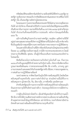 สันติสุขเกิดขึ้นได้..เพราะแตกต่างอย่างเข้าใจ54 •
	 ทรัพย์สมบัติของอดีตชาห์แห่งอิหร่านจะต้องส่งคืนให้อิหร่านและรัฐบาล
สหรัฐฯจะต้องประกาศยอมรับว่าทรัพย์สินของชาห์และพระราชวงศ์ที่เอาไปไว้
สหรัฐฯ นั้น เป็นของรัฐบาลอิหร่านโดยชอบธรรม
	 ในระยะแรกการเจรจาของทั้งสองประเทศก็ยังไม่สามารถบรรลุข้อตกลง
กันได้ อย่างไรก็ตาม ทั้งสองฝ่ายก็ยังท�ำการเจรจาต่อไปโดยใช้ทูตของแอลจีเรีย
เป็นตัวกลางในการเจรจาจนกระทั่งในวันที่๒๐มกราคม๑๙๘๑ทุกฝ่ายก็ตกลง
กันได้ ตัวประกันทั้งหมดจึงได้รับการปล่อยตัว หลังจากโดนคุมขังทั้งสิ้น
๔๔๔ วัน
	 แม้การเป็นศัตรูกับมหาอ�ำนาจอย่างสหรัฐฯ จะยุติลง แต่อิหร่านก็มิได้
อยู่อย่างสงบสุขเพราะขณะที่เกิดการปฏิวัติอิสลามขึ้นในอิหร่านนั้นชาติอาหรับ
ซึ่งเป็นมุสลิมนิกายซุนหนี่มีความหวาดหวั่นต่อการขยายของการปฏิวัติอิสลาม
	 โดยเฉพาะอิรักเพื่อนบ้านที่มีชาวชีอะห์เป็นชนส่วนใหญ่ของประเทศถึง
ร้อยละ ๖๐ แต่มีรัฐบาลเป็นชาวซุนนี ภายใต้การปกครองของพรรคบาธ โดยมี
ประธานาธิบดีซัดดัม ฮุสเซน เป็นผู้น�ำซึ่งมองเห็นความอ่อนแอของอิหร่าน
ในขณะนั้น  
	 ซัดดัมจึงฉวยโอกาสเปิดสงครามกับอิหร่านในวันที่ ๒๒ กันยายน
๑๙๘๐	ส�ำหรับมูลเหตุที่อิรักท�ำสงครามกับอิหร่านนั้น เกิดจากข้อพิพาทเรื่อง
บูรณภาพเหนือดินแดน การครอบครองแม่น�้ำชัต อัล อาหรับ, เกาะอบู มูซา
เกาะเกรทเตอร์และเลเซอร์ตับส์ของสหรัฐอาหรับอิมิเรต,การผนวกคูเซสถาน,
การต่อต้านการปฏิวัติอิสลามชีอะห์
        	ระหว่างสงคราม  ชาติตะวันตกในยุโรปให้การสนับสนุนอิรัก โดยโซเวียต
สนับสนุนด้านยุทธปัจจัย และการส่งก�ำลังบ�ำรุง ส่วนอิหร่านนั้นได้รับการ
สนับสนุนจาก ยูโกสลาเวีย, จีน, อัลบาเนีย, เกาหลีเหนือ และอิสราเอล
	 ส�ำหรับสหรัฐอเมริกานอกจากจะให้การสนับสนุนอิรักอย่างเปิดเผยแล้ว
ยังแอบขายอาวุธให้กับอิหร่านอย่างลับๆ ก่อนจะถูกเปิดโปงจากกรณีอิหร่าน-
คอนทร้า
	 การสู้รบเป็นไปอย่างโหดร้าย เมืองส�ำคัญของอิหร่านใกล้กับปากแม่น�้ำ
ชัทอัลอาหรับได้ความเสียหายอย่างหนักจากสงครามเมืองอบาดานเมืองส�ำคัญ
ด้านอุตสาหกรรมน�้ำมันถูกอิรักยึดครอง อย่างไรก็ตาม กองก�ำลังทหารอิหร่าน
ยังคงต้านทานอย่างเข้มแข็งจนอิรักไม่สามารถรุกคืบเข้าไป
 