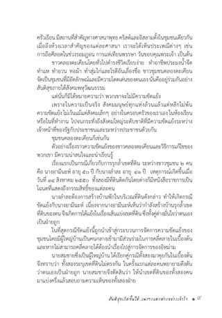 สันติสุขเกิดขึ้นได้..เพราะแตกต่างอย่างเข้าใจ • 9
ครัวเรือนมีสถานที่ส�ำคัญทางศาสนาพุทธคริสต์และอิสลามตั้งในชุมชนเดียวกัน
เมื่อถึงห้วงเวลาส�ำคัญของแต่ละศาสนา เราจะได้เห็นประเพณีต่างๆ เช่น
การถือศีลอดในช่วงรอมฎอน การแห่เทียนพรรษา วันขอบคุณพระเจ้า เป็นต้น
	 ชาวคลองตะเคียนโดยทั่วไปด�ำรงชีวิตเรียบง่าย  ท�ำอาชีพประมงน�้ำจืด  
ท�ำแห ท�ำอวน ทอผ้า ท�ำสุ่มไก่และโรตีอันเลื่องชื่อ ชาวชุมชนคลองตะเคียน
จัดเป็นชุมชนที่มีอัตลักษณ์และมีความโดดเด่นของตนเองนั่นคืออยู่ร่วมกันอย่าง
สันติสุขภายใต้สังคมพหุวัฒนธรรม
	 แต่นั่นก็มิได้หมายความว่า พวกเขาจะไม่มีความขัดแย้ง
	 เพราะในความเป็นจริง สังคมมนุษย์ทุกแห่งล้วนแล้วแต่หลีกไม่พ้น
ความขัดแย้งไม่เว้นแม้แต่สังคมเล็กๆ  อย่างในครอบครัวของเราเองในห้องเรียน
หรือในที่ท�ำงาน ไปจนกระทั่งถึงสังคมใหญ่ระดับชาติที่มีความขัดแย้งระหว่าง
เจ้าหน้าที่ของรัฐกับประชาชนและระหว่างประชาชนด้วยกัน
	 ชุมชนคลองตะเคียนก็เช่นกัน
  	 ตัวอย่างเรื่องราวความขัดแย้งของชาวคลองตะเคียนและวิธีการแก้ไขของ
พวกเขา มีความน่าสนใจและน่าเรียนรู้
	 เรื่องแรกเป็นกรณีเกี่ยวกับการรุกล�้ำเขตที่ดิน ระหว่างชาวชุมชน ๒ คน
คือ นางอามีนะห์ อายุ ๕๐ ปี กับนางล�ำละ อายุ  ๔๑ ปี   เหตุการณ์เกิดขึ้นเมื่อ
วันที่ ๑๔ สิงหาคม ๒๕๕๐  ทั้งสองมีที่ดินติดกันโดยต่างก็มีหนังสือราชการเป็น
โฉนดที่แสดงถึงกรรมสิทธิ์ของแต่ละคน
	 นางล�ำละต้องการสร้างบ้านพักในบริเวณที่ดินดังกล่าว ท�ำให้เกิดกรณี
ขัดแย้งกับนางอามีนะห์  เนื่องจากนางอามีนะห์เห็นว่าก�ำลังสร้างบ้านรุกล�้ำเขต
ที่ดินของตนจึงเกิดการโต้แย้งในเรื่องเส้นแบ่งเขตที่ดินซึ่งทั้งคู่ต่างมั่นใจว่าตนเอง
เป็นฝ่ายถูก
	 ในที่สุดกรณีขัดแย้งนี้ถูกน�ำเข้าสู่กระบวนการจัดการความขัดแย้งของ
ชุมชนโดยมีผู้ใหญ่บ้านเป็นคนกลางเข้ามามีส่วนร่วมในการคลี่คลายในเบื้องต้น
และหากไม่สามารถคลี่คลายได้ต้องน�ำเรื่องไปสู่การจัดการของอิหม่าม
	 นายสมชายซึ่งเป็นผู้ใหญ่บ้านได้เรียกคู่กรณีทั้งสองมาคุยกันในเบื้องต้น  
จึงทราบว่า ทั้งสองระบุเขตที่ดินไม่ตรงกัน ในครั้งแรกแต่ละคนพยายามดึงดัน
ว่าตนเองเป็นฝ่ายถูก นายสมชายจึงตัดสินว่า ให้น�ำเขตที่ดินของทั้งสองคน
มาแบ่งครึ่งแล้วสอบถามความเห็นของทั้งสองฝ่าย
 