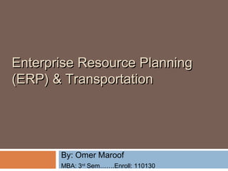 Enterprise Resource PlanningEnterprise Resource Planning
(ERP)(ERP) & Transportation& Transportation
By: Omer Maroof
MBA: 3rd
Sem…….Enroll: 110130
 