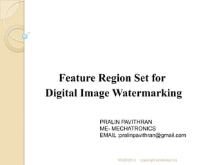 Feature Region Set for
Digital Image Watermarking
PRALIN PAVITHRAN
ME- MECHATRONICS
EMAIL :pralinpavithran@gmail.com

10/20/2013

copyright protected (c)

 