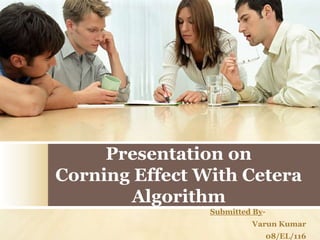 Presentation on
Corning Effect With Cetera
       Algorithm
                Submitted By-
                         Varun Kumar
                                08/EL/116
 