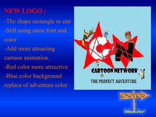 NEW LOGO :
-The shape rectangle to star
-Still using same font and

color
-Add more attracting
cartoon animation.

-Red color more attractive
-Blue color background
replace of adventure color

 