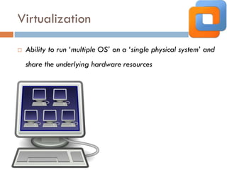 Virtualization
 Ability to run ‘multiple OS’ on a ‘single physical system’ and
share the underlying hardware resources
 