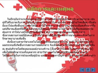 ในปัจจุบันจำนวนของผู้ป่ วยที่มีควำมจำเป็นต ้องใช ้เลือดในกำรรักษำพยำบำล เช่น
ผู้ที่ได ้รับบำดเจ็บจำกอุบัติเหตุ ผู้ป่ วยที่ต ้องเข ้ำรับกำรผ่ำตัด และผู้ป่ วยโรคเลือด เป็นต ้น
มีแนวโน้มเพิ่มขึ้นอย่ำงเห็นได ้ชัด ทำให ้โรงพยำบำลต่ำงๆ มีควำมต ้องเลือดเพิ่มมำกขึ้น
แต่ปริมำณเลือดที่มีอยู่ตำมธนำคำรเลือดและโรงพยำบำลต่ำงๆ มีไม่เพียงพอต่อควำม
ต ้องกำร ทำให ้บำงครั้งมีผู้ป่ วยเสียชีวิตจำกภำวกำรณ์ขำดแคลนเลือดดังกล่ำว
ซึ่งหำกสถำนกำรณ์นี้ยังคงดำเนินต่อไป อำจมีผู้เสียชีวิตจำกกำรขำดแคลนเลือดในกำร
รักษำพยำบำลเพิ่มขึ้น
ดังนั้นทำงสำขำวิชำเทคโนโลยีคอมพิวเตอร์อุตสำหกรรม รุ่นที่ 34 ได ้ตระหนักถึง
ผลกระทบที่เกิดขึ้นจำกสถำนกำรณ์ดังกล่ำว จึงเห็นสมควรจัดโครงกำรบริจำคโลหิตขึ้น
ณ ศูนย์บริจำคโลหิตเดอะมอลล์งำมวงศ์วำน (ฝั่งอำคำรจอดรถโรงพยำบำลนนทเวช)
เพื่อให ้นักศึกษำรวมทั้งบุคลำกร สำขำวิชำ เทคโนโลยีคอมพิวเตอร์อุตสำหกรรม
ได ้มีส่วนร่วมในกำรช่วยเหลือผู้ป่ วย และช่วยบรรเทำปัญหำกำรขำดแคลนเลือดดังกล่ำว
หลักการและเหตุผล
 