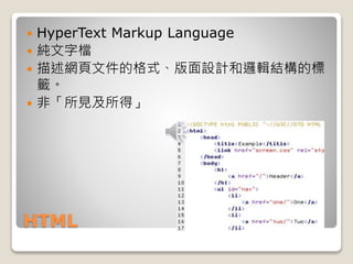 HTML
 HyperText Markup Language
 純文字檔
 描述網頁文件的格式、版面設計和邏輯結構的標
籤。
 非「所見及所得」
 