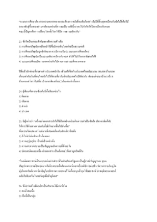“ระบบการศึกษาต้องการความหลากหลาย และต้องการพลังที่จะเติบโตอย่างไม่มีที่สิ้นสุดเหมือนกับป่าไม้ที่ต้นไม้
นานาพันธุ์ขึ้นตามธรรมชาติตามอย่างที่ควรจะเป็น แต่ทีนี้เราเองไปจากัดให้มันเหมือนกันหมด
ขณะนี้ปัญหาคือการเปลี่ยนโลกทั้งโลกให้มีอารยธรรมเดียวกัน”
23. ข้อใดเป็นสาระสาคัญของข้อความข้างต้น
1) การศึกษาปัจจุบันเหมือนป่าไม้ซึ่งมีการเติบโตอย่างเป็นธรรมชาติ
2) การศึกษาปัจจุบันถูกจากัดมาก ควรมีการปรับปรุงระบบการศึกษาใหม่
3) การศึกษาปัจจุบันเป็นระบบเดียวเหมือนกันหมด ทาให้ไม่มีโอกาสพัฒนาได้ดี
4) ระบบการศึกษามีความแตกต่างกันไปตามอารยธรรมที่หลากหลาย
ปีที่แล้วนักท่องเที่ยวจากต่างประเทศนาเงิน เข้ามาใช้จ่ายในประเทศไทยประมาณ 180,000 ล้านบาท
เกือบเท่ากับเงินที่คนไทยนาไปใช้ท่องเที่ยวในต่างประเทศในปีเดียวกัน เพียงแต่เขามาบ้านเราถึง 6
ล้านคนแต่ว่าเราไปเที่ยวบ้านเขาเพียงเกือบ 2 ล้านคนเท่านั้นเอง
24. ผู้เขียนข้อความข้างต้นมีน้าเสียงอย่างไร
1) ผิดคาด
2) เสียดาย
3) ตาหนิ
4) ประชด
25. มีผู้กล่าวว่า “เครื่องถ่ายเอกสารทาให้ใช้กันเพลินอย่างเกินความจาเป็นฉันใด บัตรเครดิตก็ทา
ให้การใช้จ่ายขาดความยับยั้งชั่งใจมากขึ้นไปฉันนั้น”
ข้อความใดแสดงความหมายที่สอดคล้องกับคากล่าวข้างต้น
1) ถ้าไม่มีวินัย ทาอะไรก็หายนะ
2) ความสุรุ่ยสุร่าย เป็นภัยร้ายอย่างยิ่ง
3) ความสะดวกสบาย เป็นสัญญาณอันตรายที่พึงระวัง
4) บัตรเครดิตและเครื่องถ่ายเอกสาร เป็นต้นเหตุให้ผลาญทรัพย์สิน
“ในอดีตพระสงฆ์เป็นแบบอย่างการดารงชีวิตอันประเสริฐและเป็นผู้นาสติปัญญาของ ชุมน
ปัจจุบันพระสงฆ์จานวนมากไม่มีบทบาทอื่นใดนอกเหนือจากเรื่องพิธีกรรม สร้างวัดวาอารามใหญ่โต
มุ่งโภคทรัพย์มากกว่าเจริญไตรสิกขาฆราวาสเองก็ไม่เกื้อหนุนค้าจุนให้พระสงฆ์ปะพฤติพรหมจรรย์
กลับไปส่งเสริมในทาวัตถุเพื่อยั่วยุกิเลส”
26. ข้อความข้างต้นกล่าวเป็นสานวนได้ตามข้อใด
1) สมน้าสมเนื้อ
2) เป็นปี่เป็นขลุ่ย
 