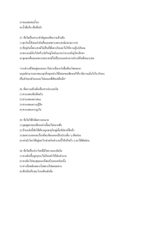 3) ขนมพอสมน้ายา
4) น้าพึ่งเรือ เสือพึ่งป่า
27. ข้อใดเป็นสาระสาคัญของข้อความข้างต้น
1) ทุกวันนี้สังคมกาลังเสื่อมลงเพราะพระสงฆ์และฆราวาส
2) ปัจจุบันนี้พระสงฆ์ไม่เป็นที่พึ่งทางใจและไม่ให้ความรู้แก่สังคม
3) พระสงฆ์หันไปสร้างวัดใหญ่โตกันมากกว่าการเจริญไตรสิกขา
4) ชุมชนเสื่อมลงเพราะพระสงฆ์ไม่เป็นแบบอย่างการดารงชีวิตที่เหมาะสม
“การดารงชีวิตอยู่ของคนเราไม่ควรที่จะหวังพึ่งเสียงโชคชะตา
มนุษย์สามารถเอาชนะทุกสิ่งทุกอย่างได้เสมอขอเพียงแต่ให้เรามีความมั่นใจใน ตัวเอง
เป็นตัวของตัวเองและไม่ยอมแพ้เสียแต่ต้นมือ”
28. ข้อความข้างต้นเป็นสารประเภทใด
1) สารแสดงข้อเท็จจริง
2) สารแสดงทรรศนะ
3) สารแสดงความรู้สึก
4) สารแสดงการจูงใจ
29. ข้อใดใช้คาผิดความหมาย
1) คุณพูดจายอกย้อนอย่างนี้ผมไม่อยากฟัง
2) บ้านหลังนี้พังโย้เย้จากถูกพายุใหญ่เมื่อสัปดาห์ที่แล้ว
3) เธอควรแยกแยะเรื่องที่จะเขียนออกเป็นประเด็น ๆ เสียก่อน
4) อย่ามัวโยกโย้อยู่เลย รีบช่วยกันทางานนี้ให้เสร็จเร็ว ๆ จะได้พักผ่อน
30. ข้อใดเป็นประโยคที่มีใจความกะทัดรัด
1) ทางเดินขึ้นภูขรุขระไม่เรียบทาให้เดินลาบาก
2) เขาเดินไปจนสุดถนนก็พบบ้านคนหลังหนึ่ง
3) สาวน้อยเดินพลางวิ่งพลางไปตลอดทาง
4) เด็กน้อยร้องตะโกนเสียงดังลั่น
 
