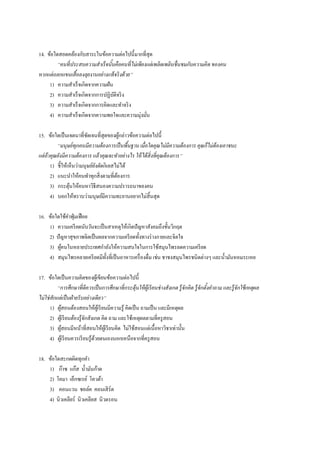 14. ข้อใดสอดคล้องกับสาระในข้อความต่อไปนี้มากที่สุด
“คนที่ประสบความสาเร็จนั้นคือคนที่ไม่เพียงแต่เพลิดเพลินชื่นชมกับความคิด ของคน
หากแต่ถลกแขนเสื้อลงลุยงานอย่างแท้จริงด้วย”
1) ความสาเร็จเกิดจากความฝัน
2) ความสาเร็จเกิดจากการปฏิบัติจริง
3) ความสาเร็จเกิดจากการคิดและทาจริง
4) ความสาเร็จเกิดจากความพอใจและความมุ่งมั่น
15. ข้อใดเป็นเจตนาที่ชัดเจนที่สุดของผู้กล่าวข้อความต่อไปนี้
“มนุษย์ทุกคนมีความต้องการเป็นพื้นฐาน เมื่อใดคุณไม่มีความต้องการ คุณก็ไม่ต้องเอาชนะ
แต่ถ้าคุณยังมีความต้องการ แล้วคุณจะทาอย่างไร ให้ได้สิ่งที่คุณต้องการ”
1) ชี้ให้เห็นว่ามนุษย์ยังตัดกิเลสไม่ได้
2) แนะนาให้คนทาทุกสิ่งตามที่ต้องการ
3) กระตุ้นให้คนหาวิธีสนองความปรารถนาของคน
4) บอกให้ทราบว่ามนุษย์มีความทะยานอยากไม่สิ้นสุด
16. ข้อใดใช้คาฟุ่มเฟือย
1) ความเครียดนับวันจะเป็นสาเหตุให้เกิดปัญหาสังคมถึงขั้นวิกฤต
2) ปัญหาสุขภาพจิตเป็นผลจากความเครียดทั้งทางร่างกายและจิตใจ
3) ผู้คนในหลายประเทศกาลังให้ความสนใจในการใช้สมุนไพรลดความเครียด
4) สมุนไพรคลายเครียดมีทั้งที่เป็นอาหารเครื่องดื่ม เช่น ชาชงสมุนไพรชนิดต่างๆ และน้ามันหอมระเหย
17. ข้อใดเป็นความคิดของผู้เขียนข้อความต่อไปนี้
“การศึกษาที่ดีควรเป็นการศึกษาที่กระตุ้นให้ผู้เรียนช่างสังเกต รู้จักคิด รู้จักตั้งคาถาม และรู้จักใช้เหตุผล
ไม่ใช่สักแต่เป็นฝ่ายรับอย่างเดียว”
1) ผู้สอนต้องสอนให้ผู้เรียนมีความรู้ คิดเป็น ถามเป็น และมีเหตุผล
2) ผู้เรียนต้องรู้จักสังเกต คิด ถาม และใช้เหตุผลตามที่ครูสอน
3) ผู้สอนมีหน้าที่สอนให้ผู้เรียนคิด ไม่ใช้สอนแต่เนื้อหาวิชาเท่านั้น
4) ผู้เรียนควรเรียนรู้ด้วยตนเองนอกเหนือจากที่ครูสอน
18. ข้อใดสะกดผิดทุกคา
1) ก๊าซ แก๊ส น้ามันก้าด
2) โคมา เอ็กซเรย์ โควต้า
3) คอนแวน ชอล์ค คอนเสิร์ต
4) นิวเคลียร์ นิวเคลียส นิวตรอน
 